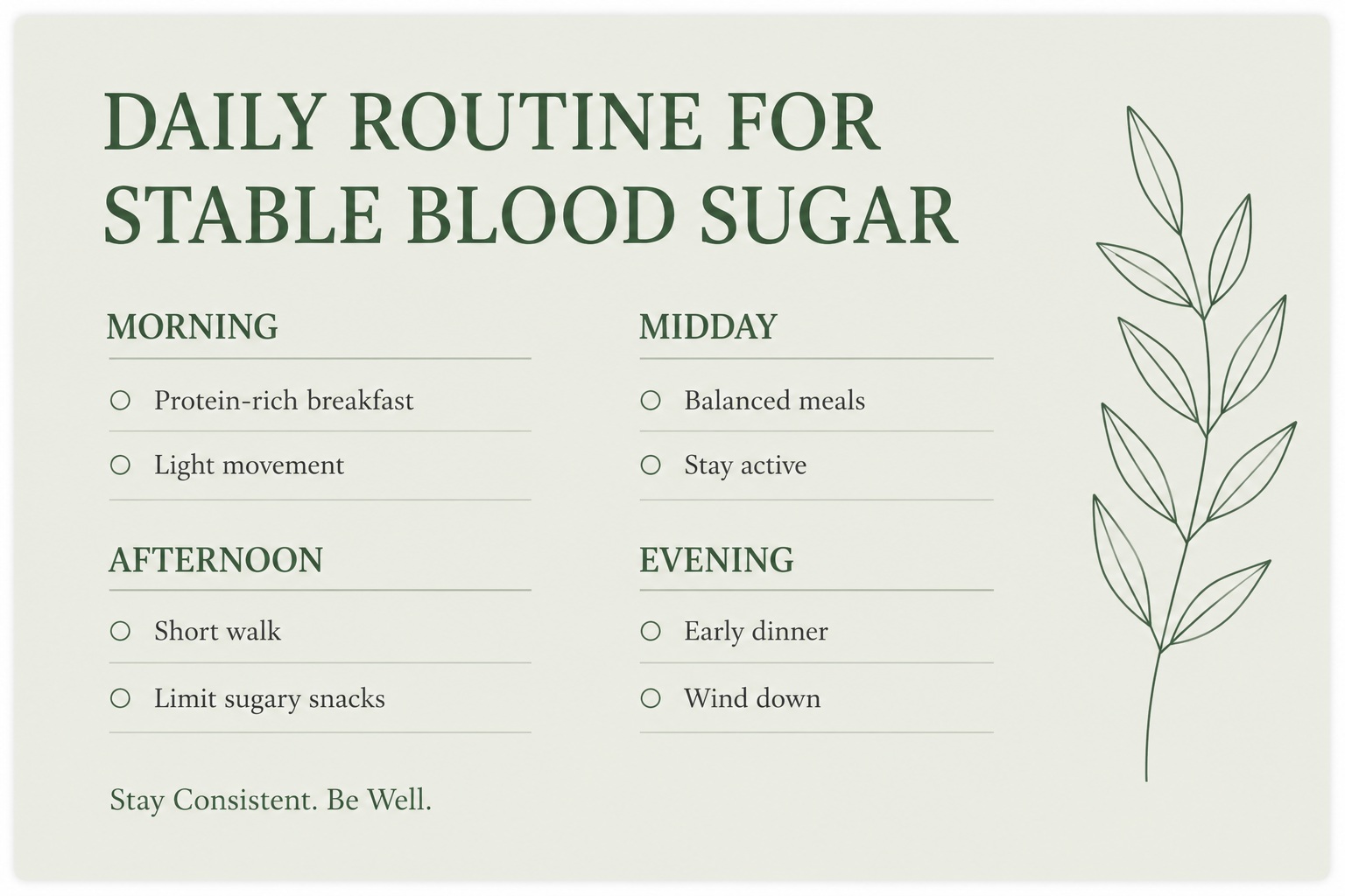 article-13-daily-routine-for-stable-blood-sugar-2 Infographic showing a simple daily routine to support stable blood sugar after age 50, including a protein-rich breakfast, balanced meals, regular movement, limiting sugary snacks, an early dinner, and a relaxing evening routine, with a botanical design and the message "Stay Consistent. Be Well."